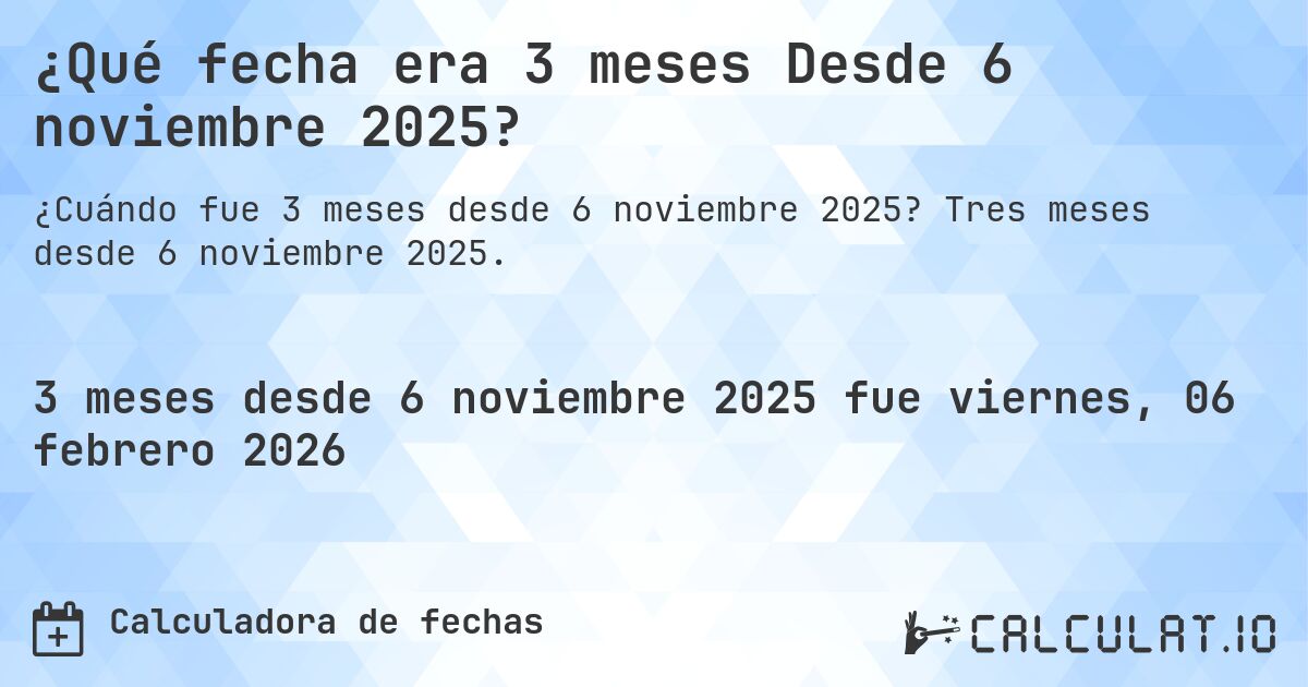 ¿Qué fecha era 3 meses Desde 6 noviembre 2025?. Tres meses desde 6 noviembre 2025.