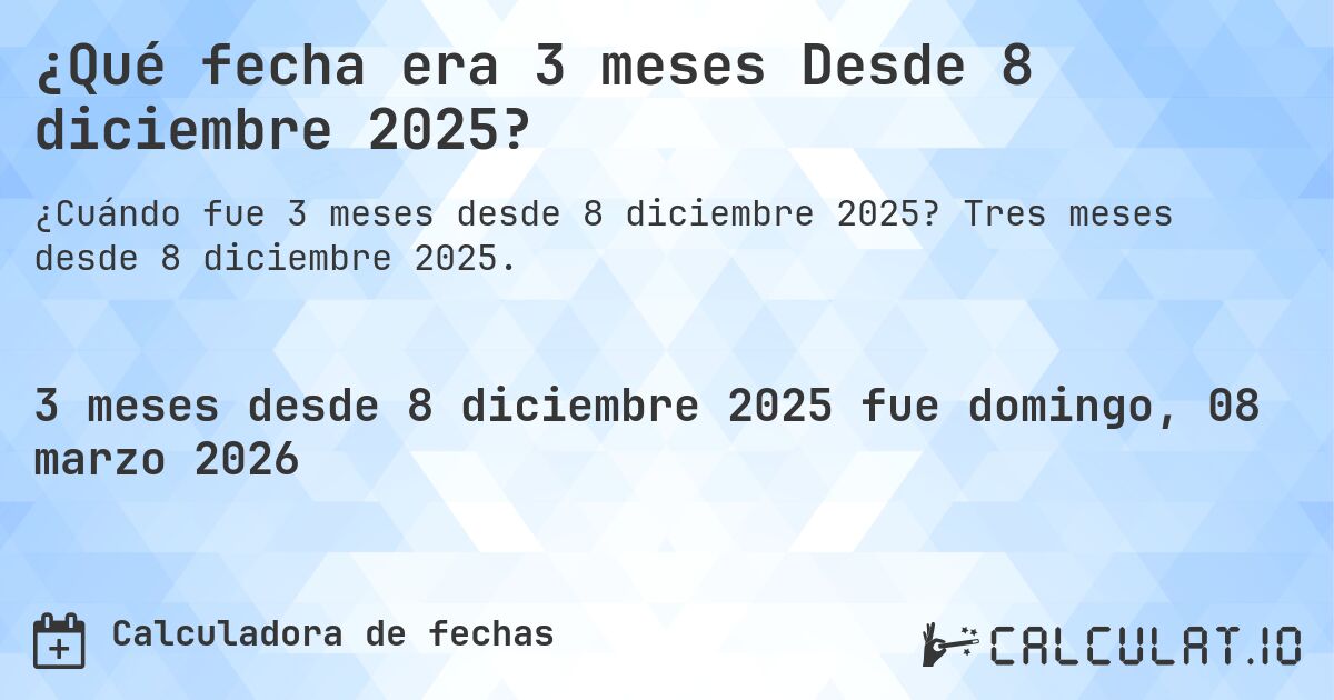 ¿Qué fecha era 3 meses Desde 8 diciembre 2025?. Tres meses desde 8 diciembre 2025.