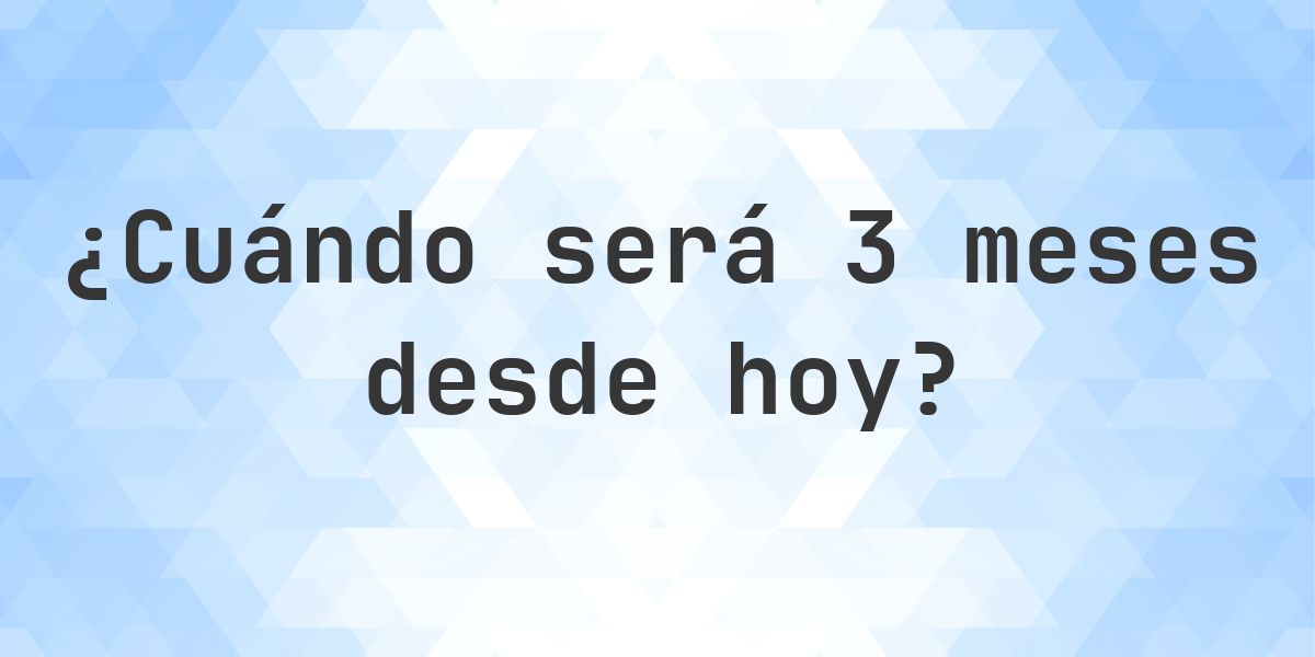 ¿Qué fecha será en 3 meses Desde Hoy? - Calculatio
