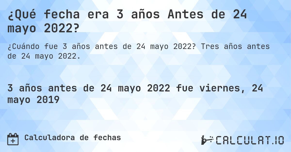 ¿Qué fecha era 3 años Antes de 24 mayo 2022?. Tres años antes de 24 mayo 2022.