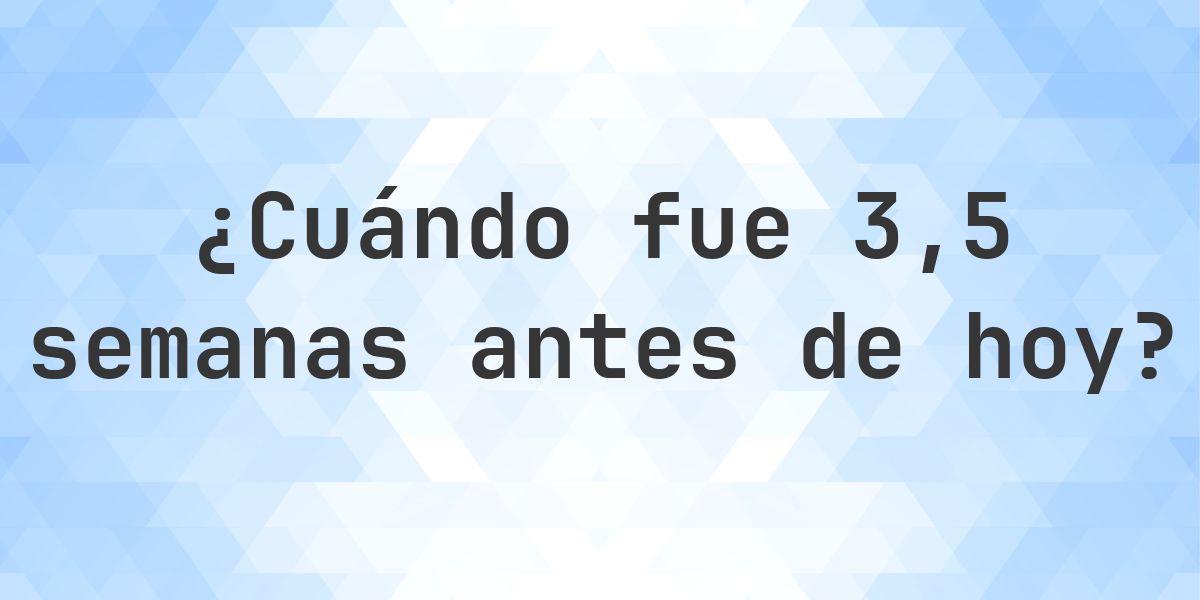 ¿Qué fecha era 3.5 semanas atrás? - Calculatio