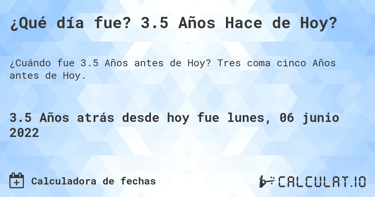 ¿Qué día fue? 3.5 Años Hace de Hoy?. Tres coma cinco Años antes de Hoy.