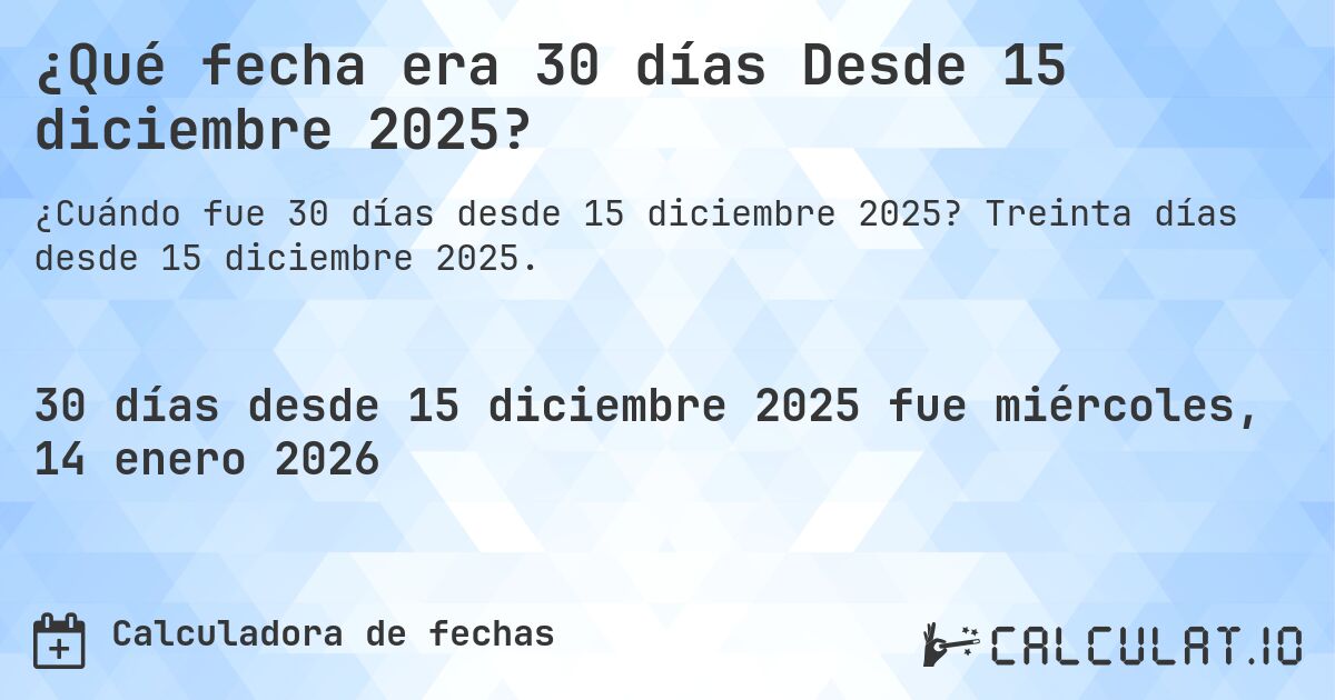 ¿Qué fecha era 30 días Desde 15 diciembre 2025?. Treinta días desde 15 diciembre 2025.