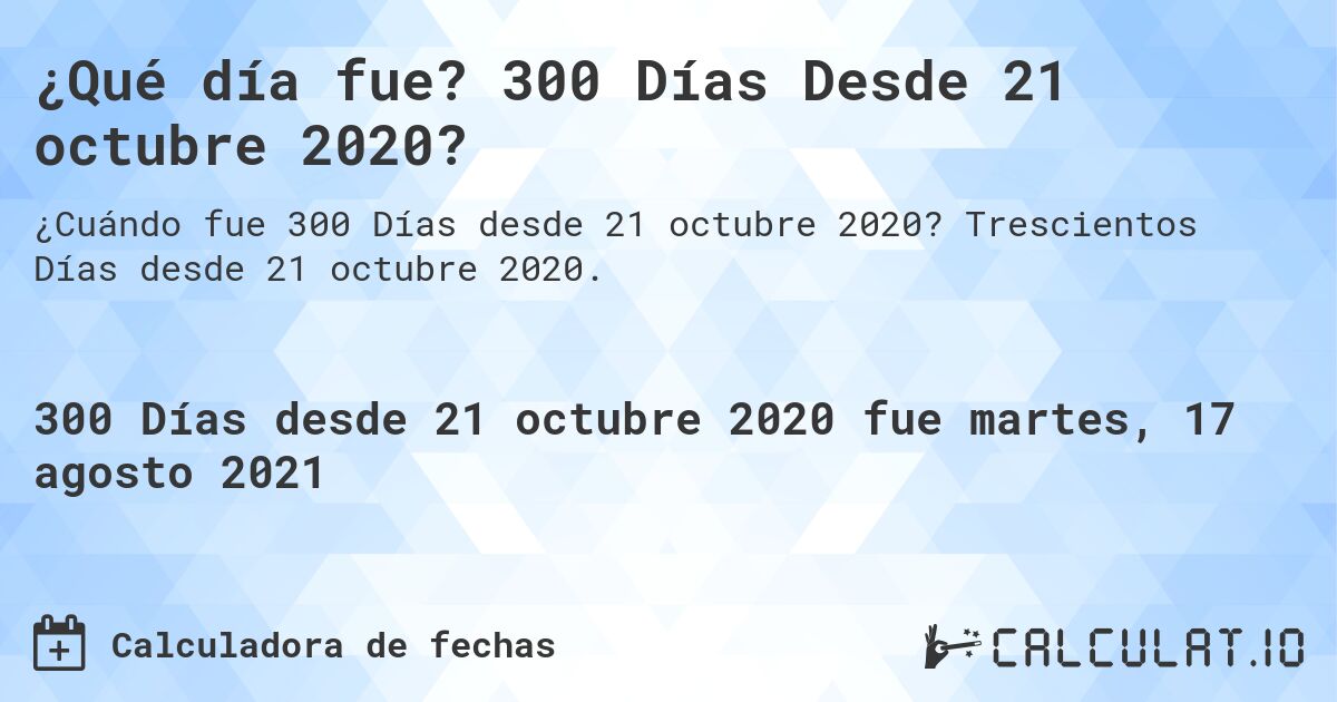 ¿Qué día fue? 300 Días Desde 21 octubre 2020?. Trescientos Días desde 21 octubre 2020.