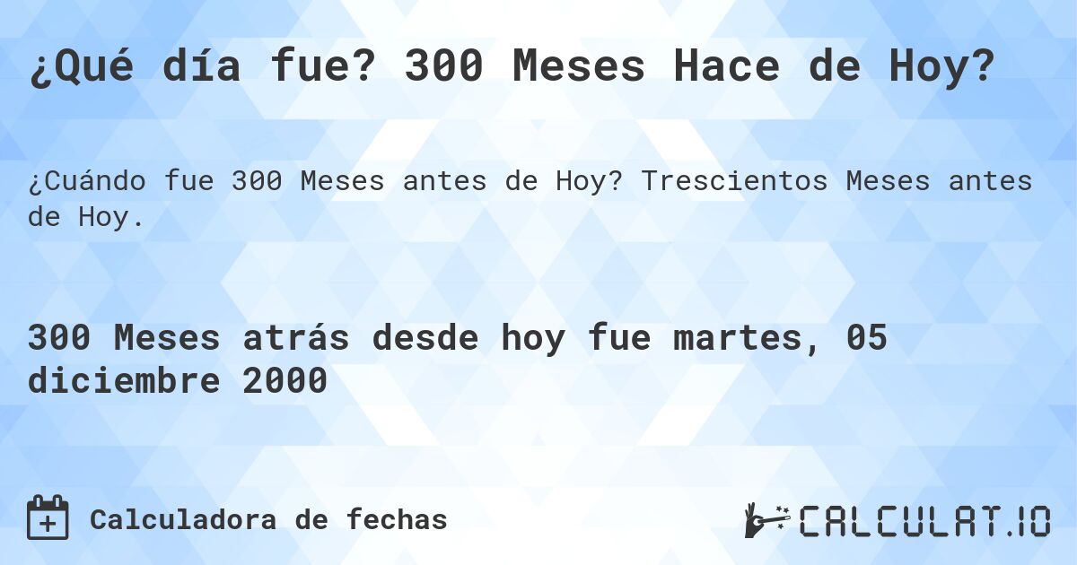 ¿Qué día fue? 300 Meses Hace de Hoy?. Trescientos Meses antes de Hoy.