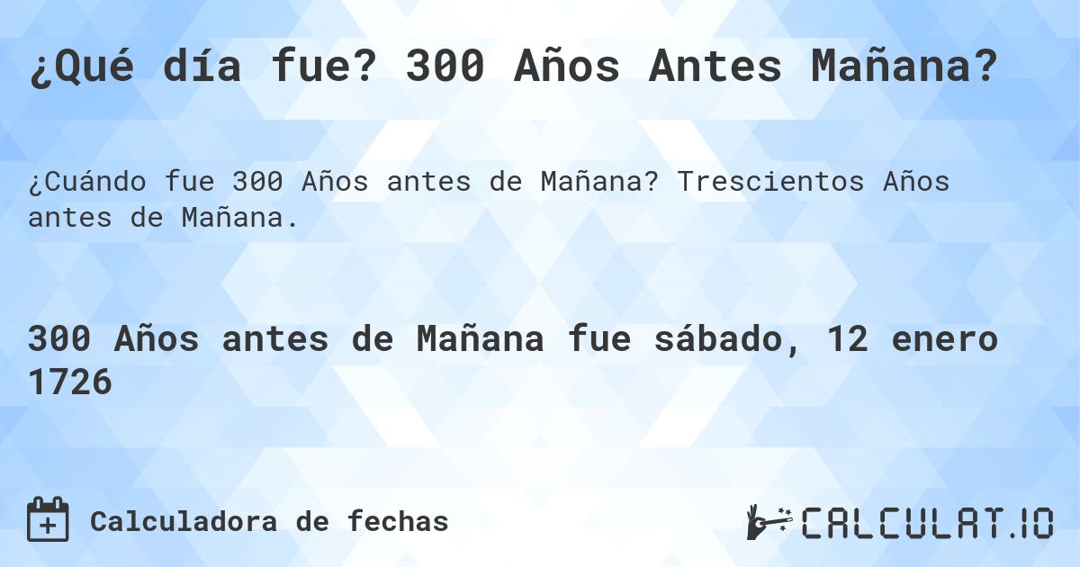 ¿Qué día fue? 300 Años Antes Mañana?. Trescientos Años antes de Mañana.