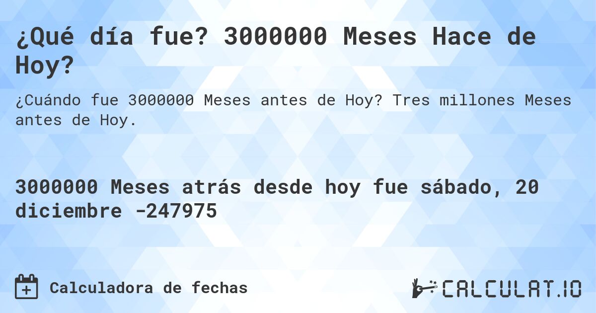 ¿Qué día fue? 3000000 Meses Hace de Hoy?. Tres millones Meses antes de Hoy.
