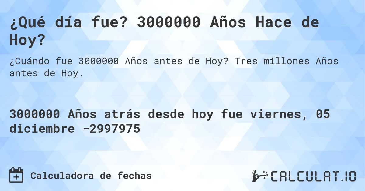 ¿Qué día fue? 3000000 Años Hace de Hoy?. Tres millones Años antes de Hoy.