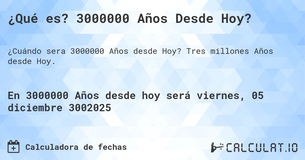 ¿Qué es? 3000000 Años Desde Hoy?. Tres millones Años desde Hoy.