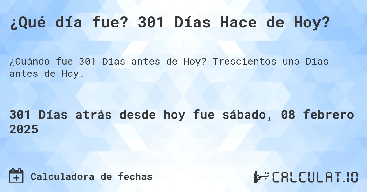 ¿Qué día fue? 301 Días Hace de Hoy?. Trescientos uno Días antes de Hoy.