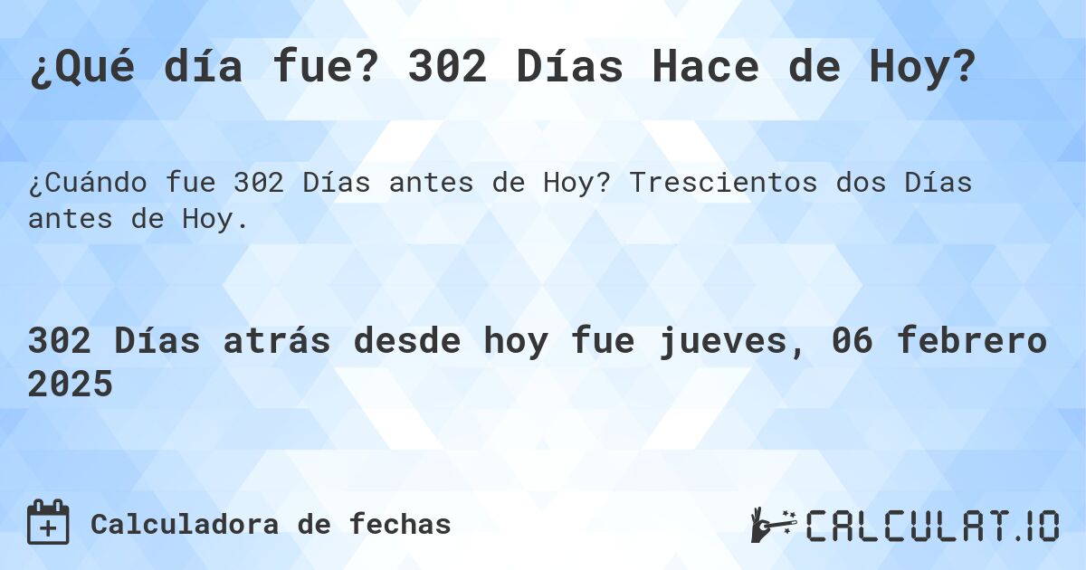 ¿Qué día fue? 302 Días Hace de Hoy?. Trescientos dos Días antes de Hoy.