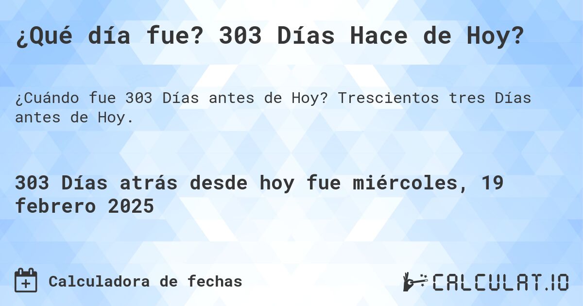 ¿Qué día fue? 303 Días Hace de Hoy?. Trescientos tres Días antes de Hoy.
