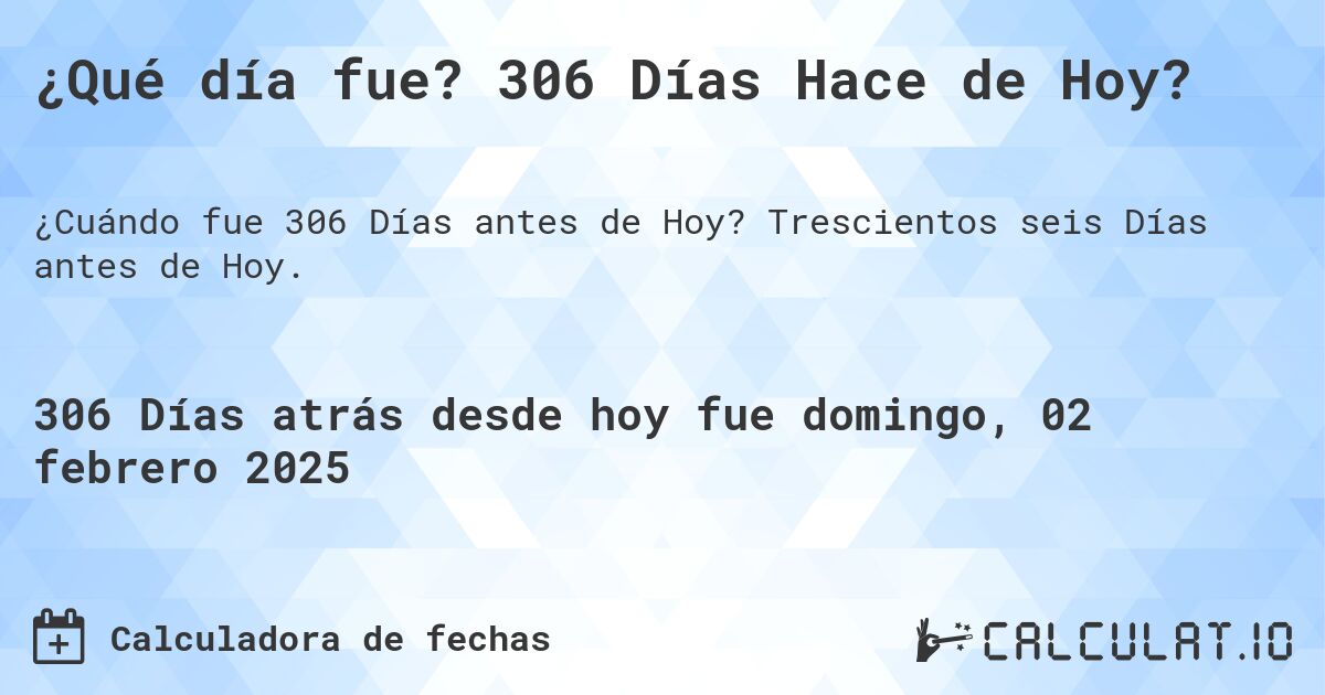 ¿Qué día fue? 306 Días Hace de Hoy?. Trescientos seis Días antes de Hoy.