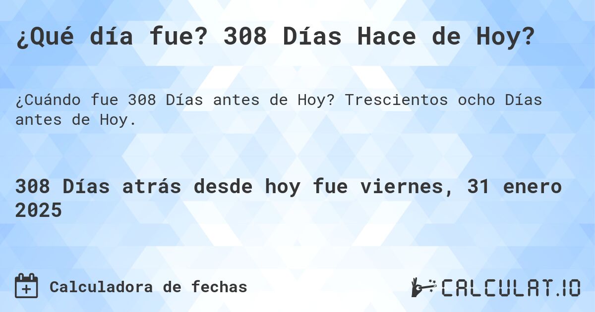 ¿Qué día fue? 308 Días Hace de Hoy?. Trescientos ocho Días antes de Hoy.