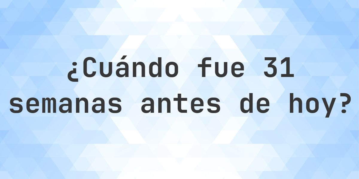 ¿Qué fecha era 31 semanas atrás? - Calculatio