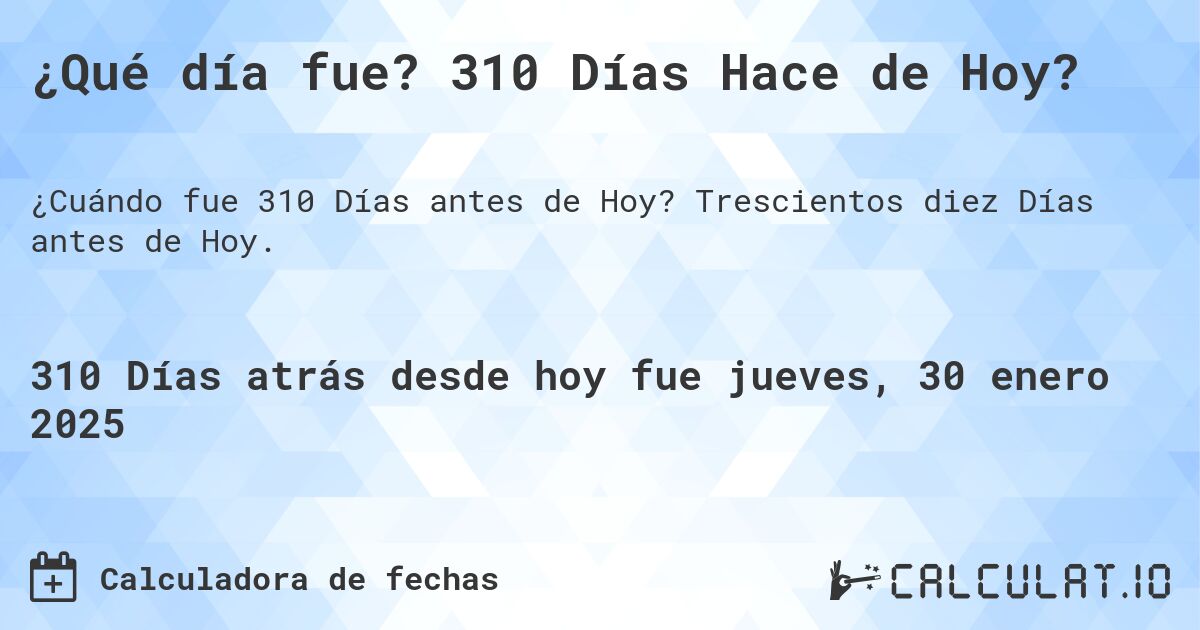 ¿Qué día fue? 310 Días Hace de Hoy?. Trescientos diez Días antes de Hoy.