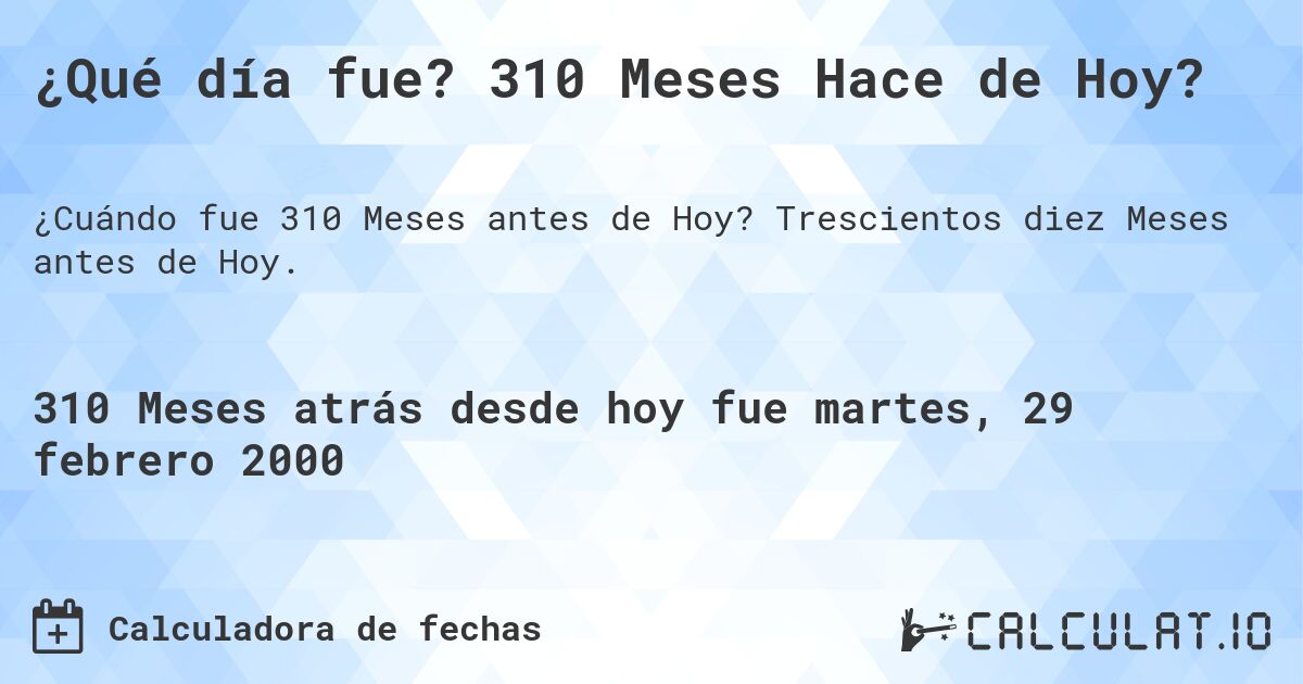 ¿Qué día fue? 310 Meses Hace de Hoy?. Trescientos diez Meses antes de Hoy.