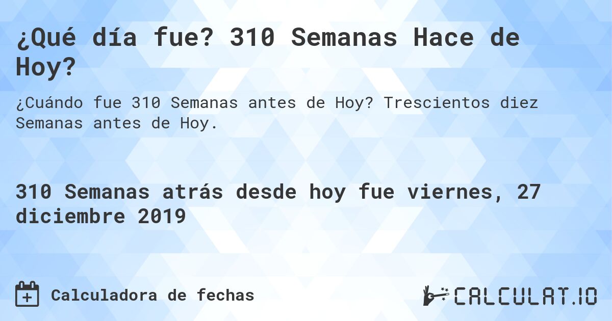 ¿Qué día fue? 310 Semanas Hace de Hoy?. Trescientos diez Semanas antes de Hoy.