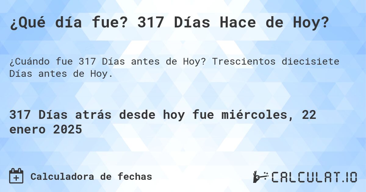 ¿Qué día fue? 317 Días Hace de Hoy?. Trescientos diecisiete Días antes de Hoy.