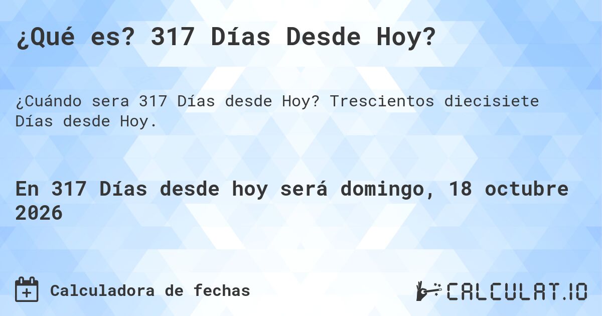 ¿Qué es? 317 Días Desde Hoy?. Trescientos diecisiete Días desde Hoy.