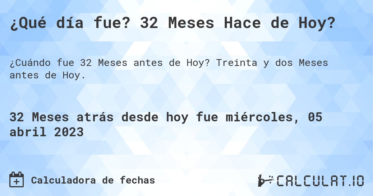 ¿Qué día fue? 32 Meses Hace de Hoy?. Treinta y dos Meses antes de Hoy.