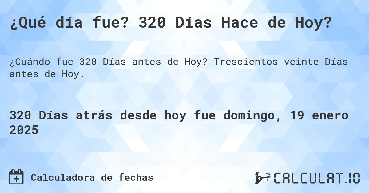 ¿Qué día fue? 320 Días Hace de Hoy?. Trescientos veinte Días antes de Hoy.