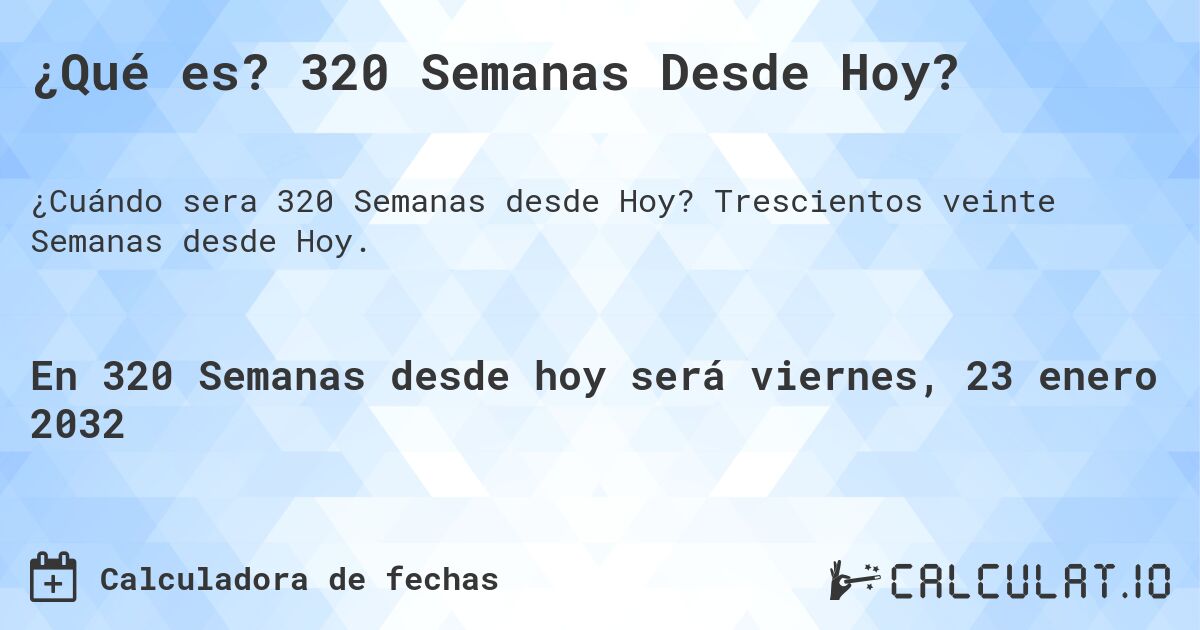 ¿Qué es? 320 Semanas Desde Hoy?. Trescientos veinte Semanas desde Hoy.