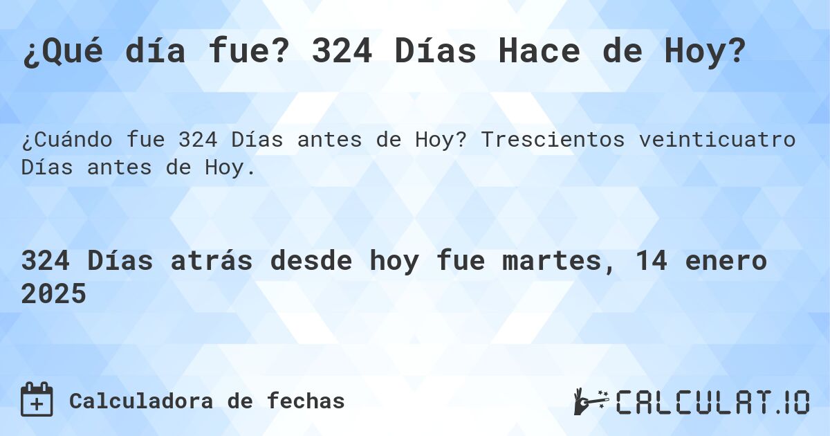 ¿Qué día fue? 324 Días Hace de Hoy?. Trescientos veinticuatro Días antes de Hoy.