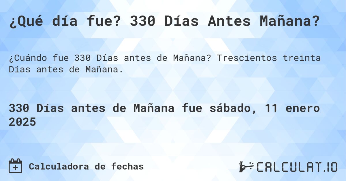 ¿Qué día fue? 330 Días Antes Mañana?. Trescientos treinta Días antes de Mañana.
