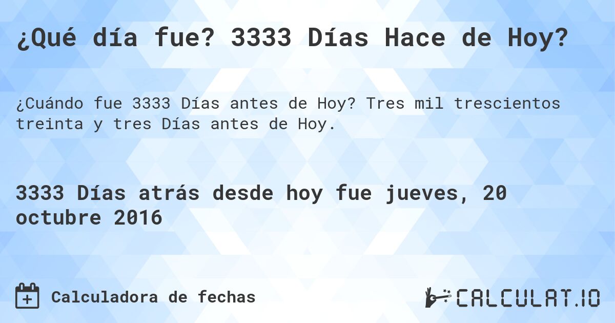 ¿Qué día fue? 3333 Días Hace de Hoy?. Tres mil trescientos treinta y tres Días antes de Hoy.