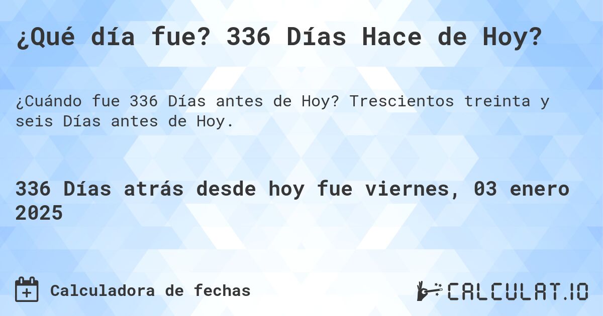 ¿Qué día fue? 336 Días Hace de Hoy?. Trescientos treinta y seis Días antes de Hoy.