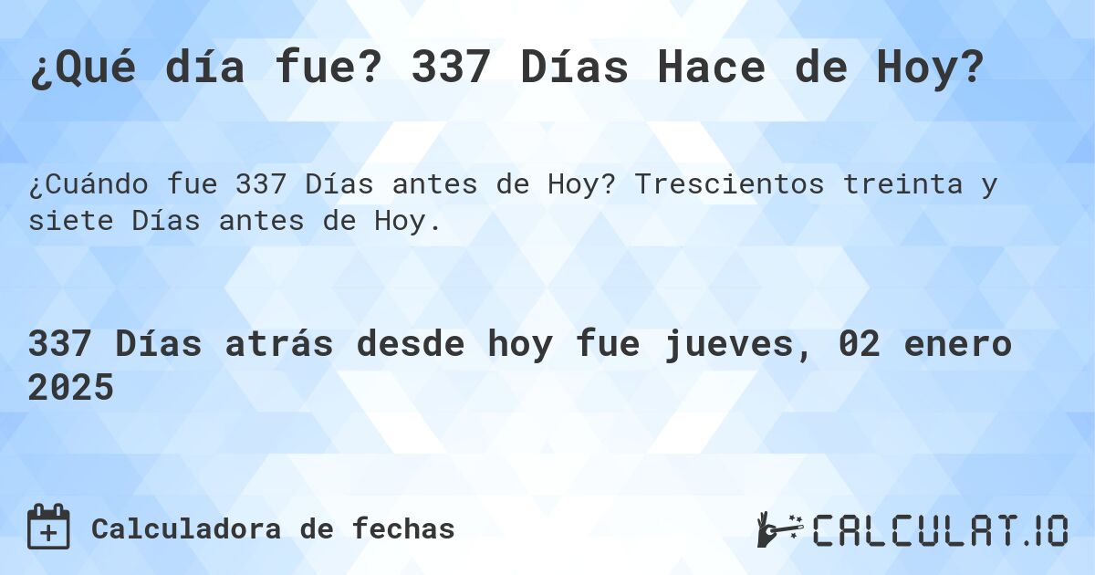 ¿Qué día fue? 337 Días Hace de Hoy?. Trescientos treinta y siete Días antes de Hoy.