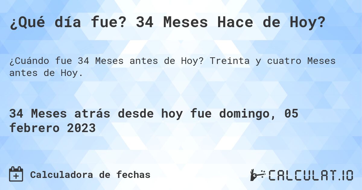 ¿Qué día fue? 34 Meses Hace de Hoy?. Treinta y cuatro Meses antes de Hoy.