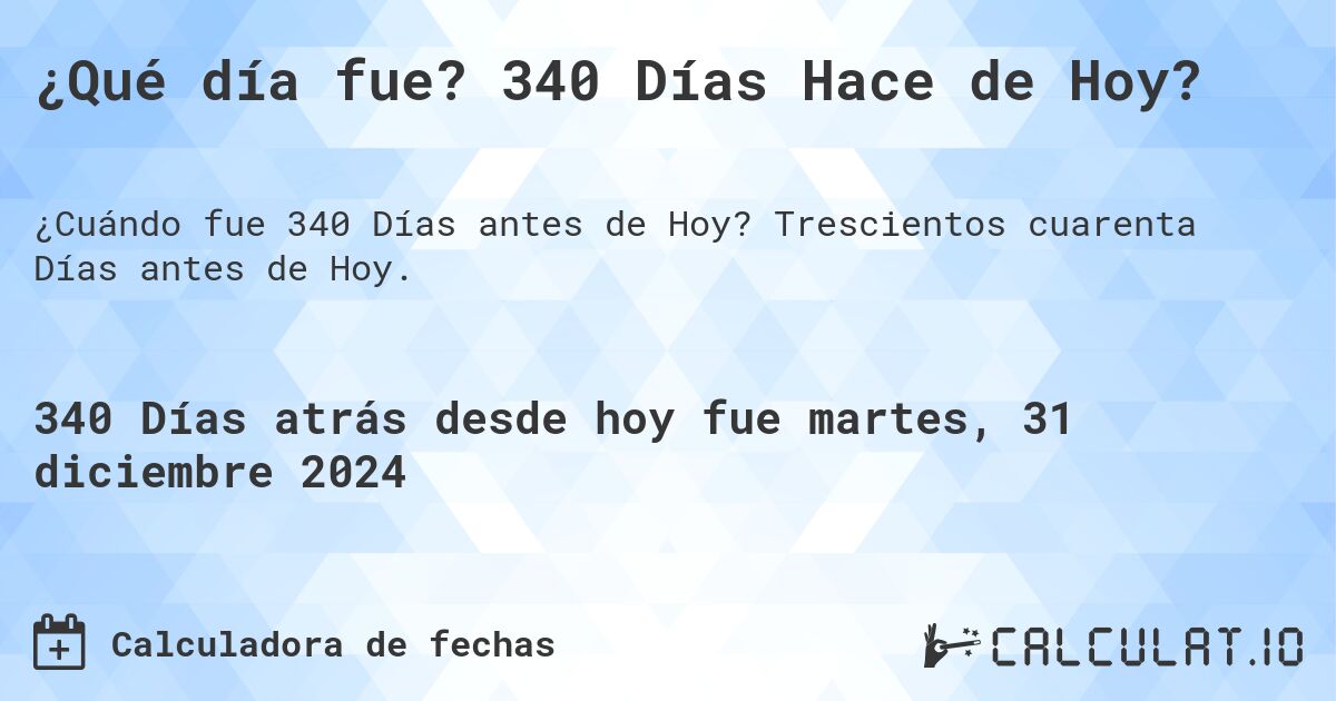 ¿Qué día fue? 340 Días Hace de Hoy?. Trescientos cuarenta Días antes de Hoy.