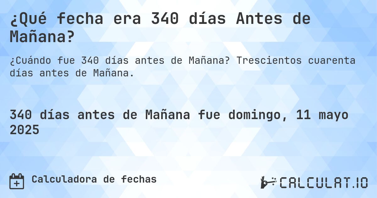 ¿Qué fecha era 340 días Antes de Mañana?. Trescientos cuarenta días antes de Mañana.