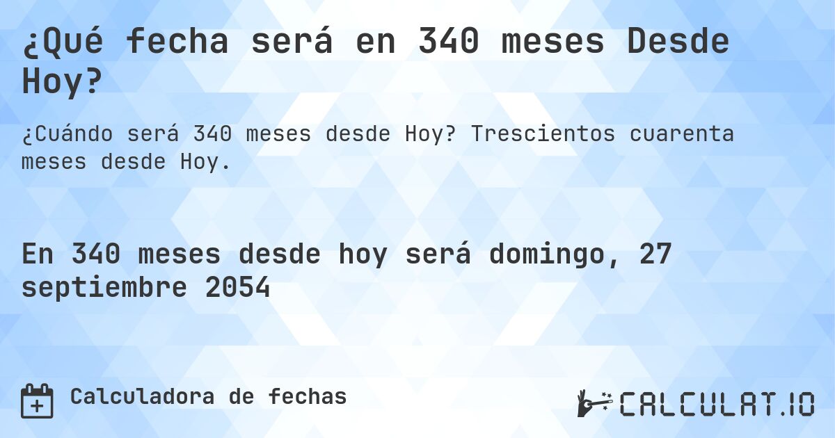 ¿Qué fecha será en 340 meses Desde Hoy?. Trescientos cuarenta meses desde Hoy.