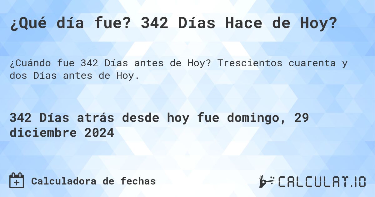 ¿Qué día fue? 342 Días Hace de Hoy?. Trescientos cuarenta y dos Días antes de Hoy.