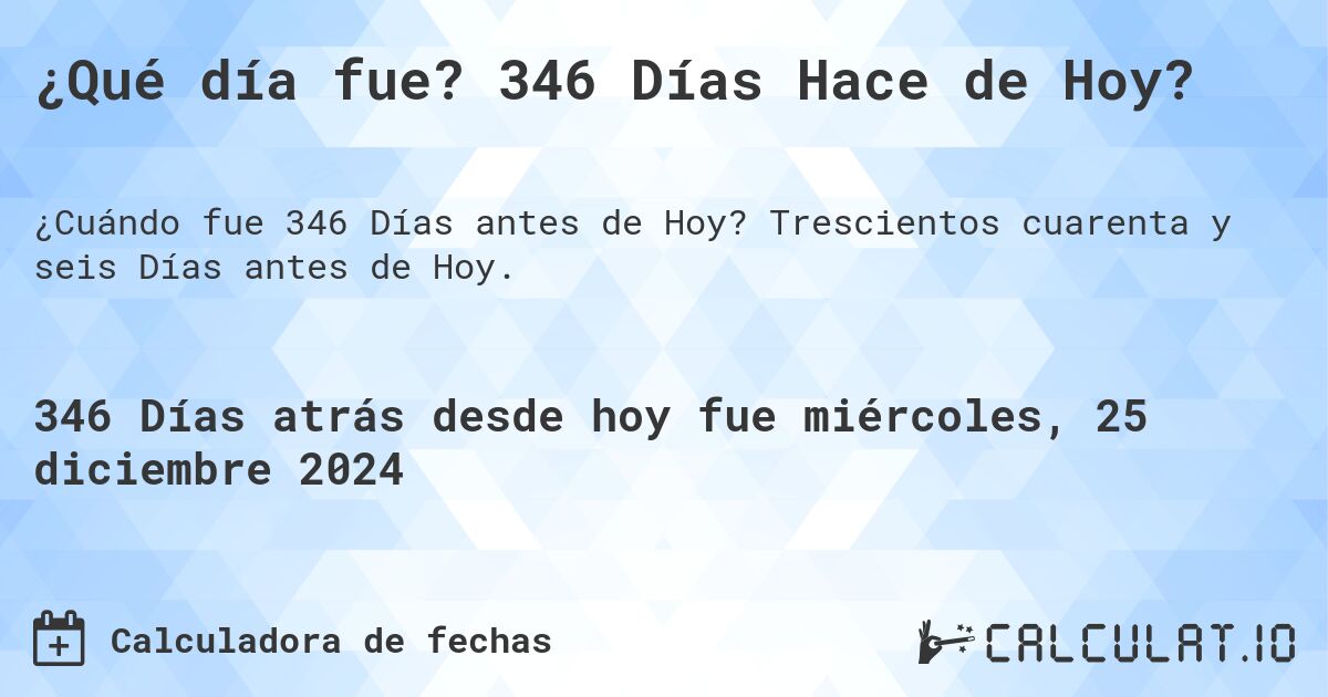 ¿Qué día fue? 346 Días Hace de Hoy?. Trescientos cuarenta y seis Días antes de Hoy.