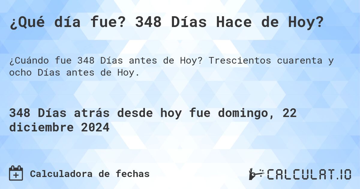 ¿Qué día fue? 348 Días Hace de Hoy?. Trescientos cuarenta y ocho Días antes de Hoy.