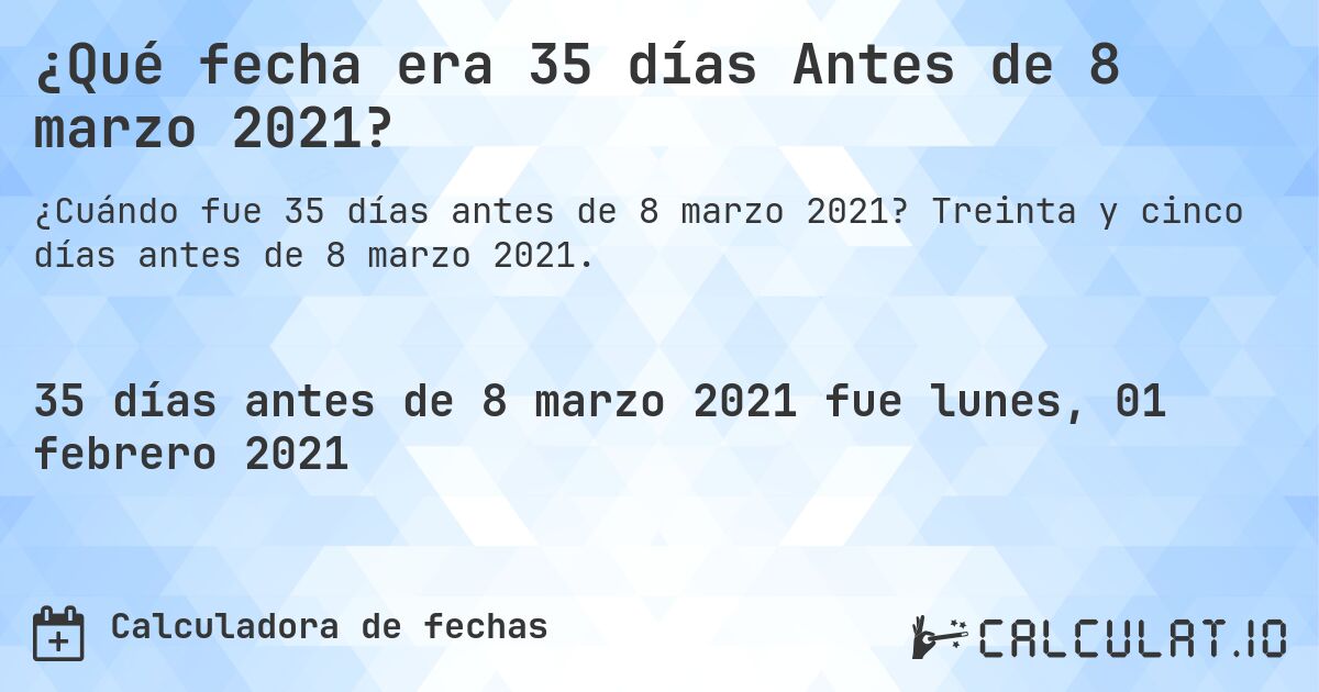 ¿Qué fecha era 35 días Antes de 8 marzo 2021?. Treinta y cinco días antes de 8 marzo 2021.