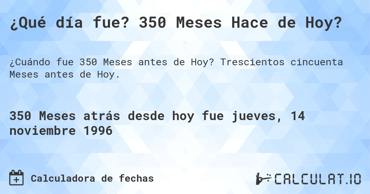 ¿Qué día fue? 350 Meses Hace de Hoy?. Trescientos cincuenta Meses antes de Hoy.
