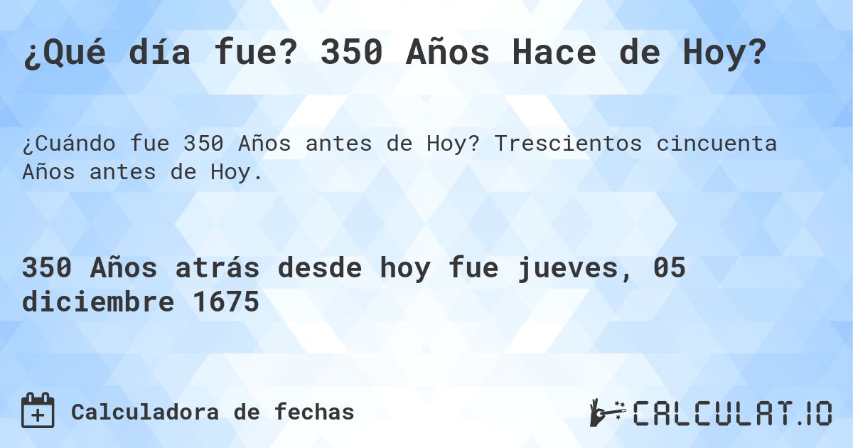 ¿Qué día fue? 350 Años Hace de Hoy?. Trescientos cincuenta Años antes de Hoy.