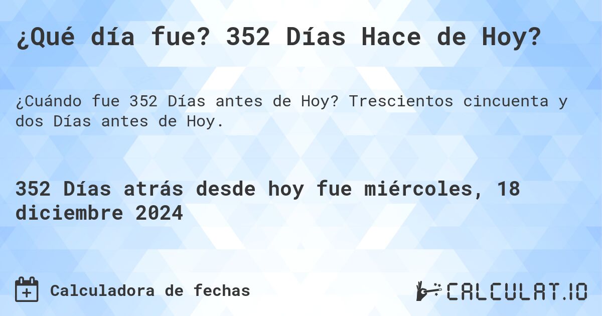 ¿Qué día fue? 352 Días Hace de Hoy?. Trescientos cincuenta y dos Días antes de Hoy.