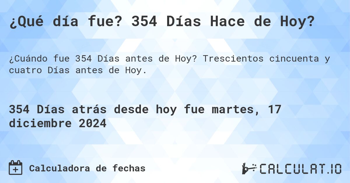 ¿Qué día fue? 354 Días Hace de Hoy?. Trescientos cincuenta y cuatro Días antes de Hoy.