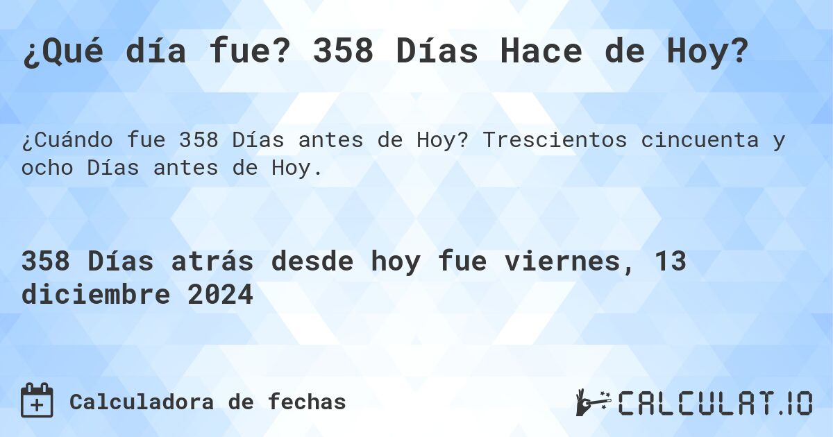 ¿Qué día fue? 358 Días Hace de Hoy?. Trescientos cincuenta y ocho Días antes de Hoy.