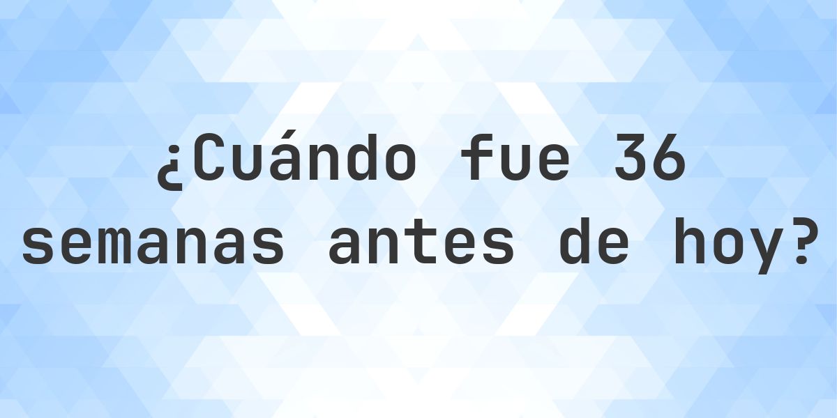 ¿Qué fecha era 36 semanas atrás? - Calculatio