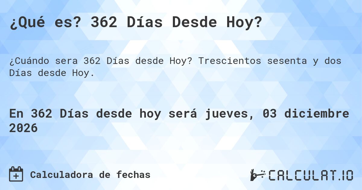 ¿Qué es? 362 Días Desde Hoy?. Trescientos sesenta y dos Días desde Hoy.