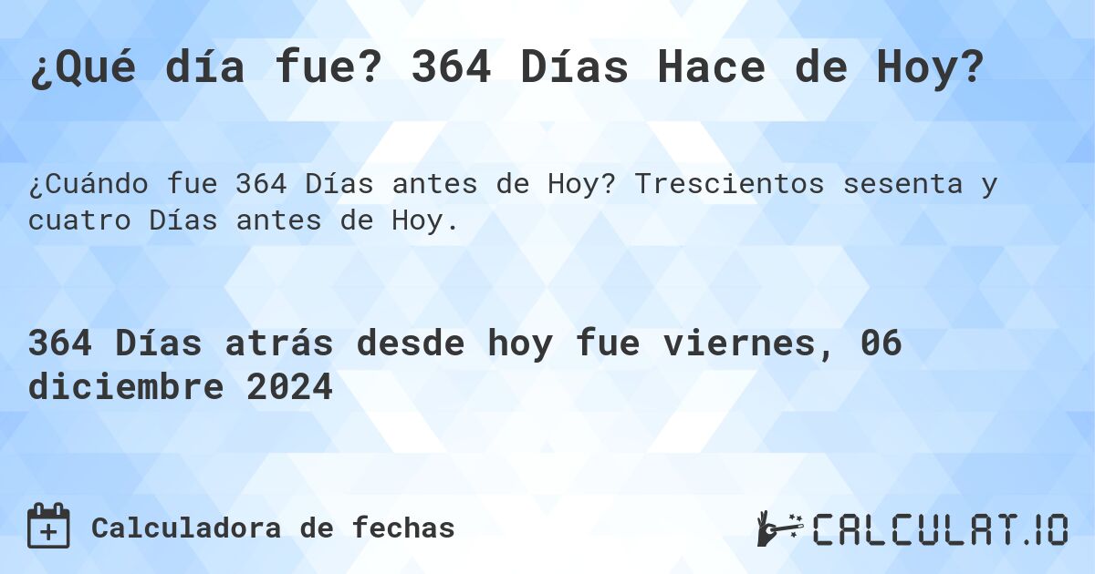 ¿Qué día fue? 364 Días Hace de Hoy?. Trescientos sesenta y cuatro Días antes de Hoy.