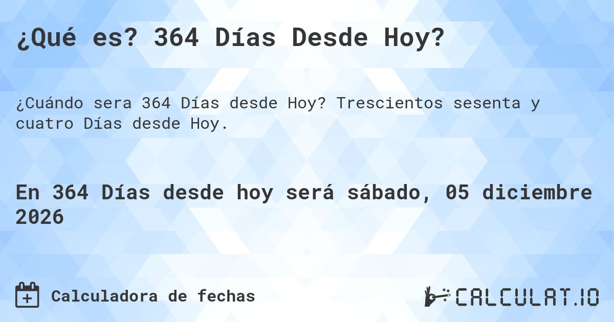 ¿Qué es? 364 Días Desde Hoy?. Trescientos sesenta y cuatro Días desde Hoy.