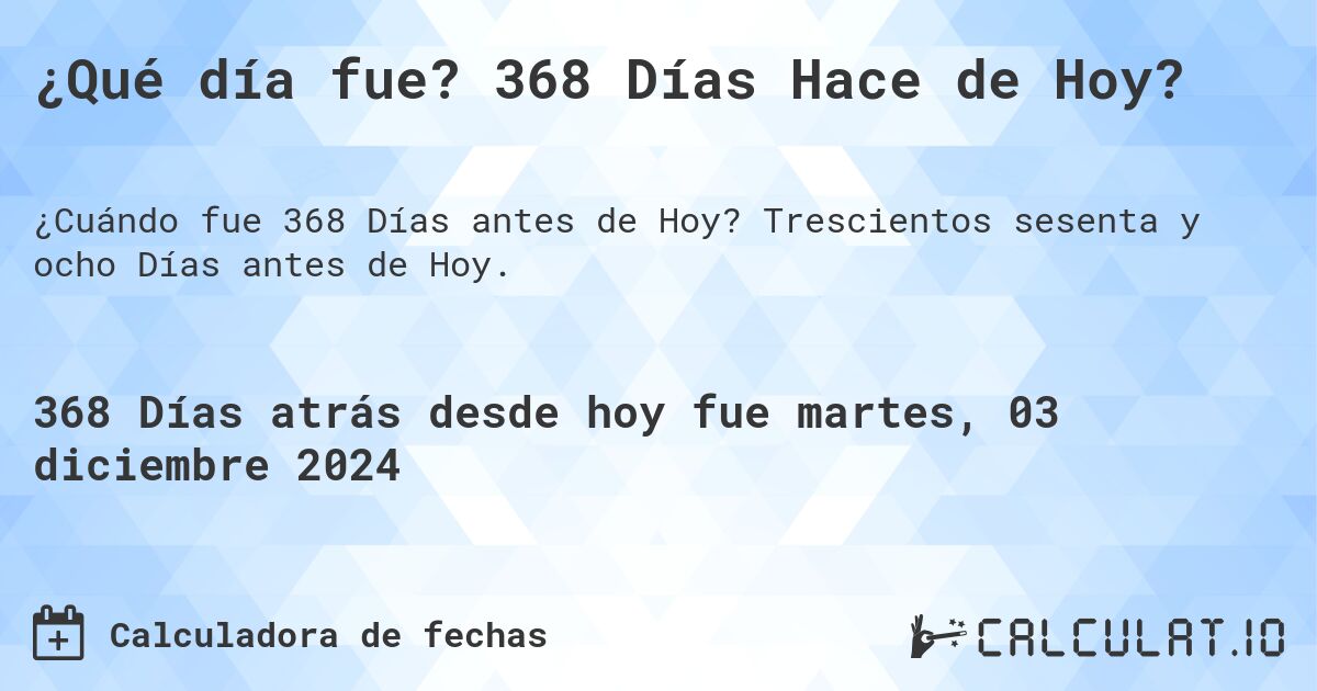 ¿Qué día fue? 368 Días Hace de Hoy?. Trescientos sesenta y ocho Días antes de Hoy.